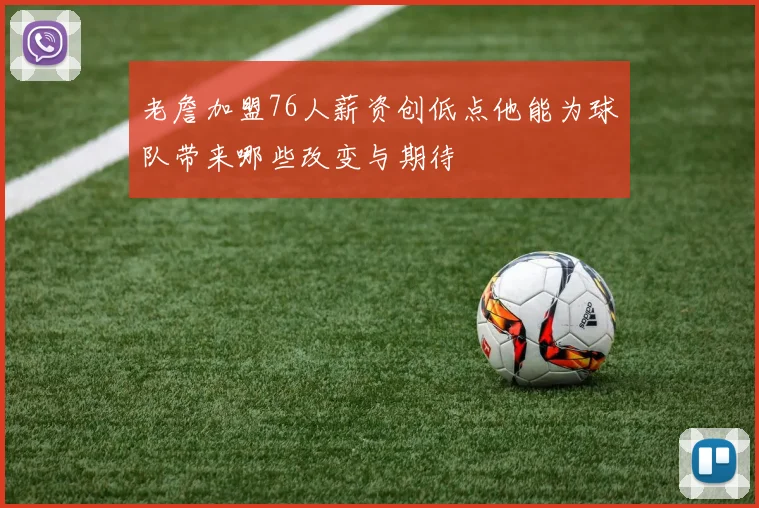 老詹加盟76人薪资创低点他能为球队带来哪些改变与期待
