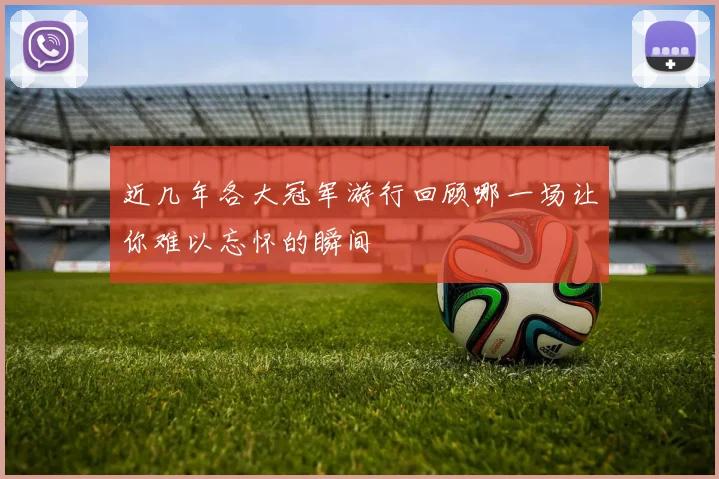 近几年各大冠军游行回顾哪一场让你难以忘怀的瞬间