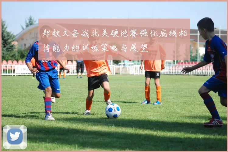 郑钦文备战北美硬地赛强化底线相持能力的训练策略与展望