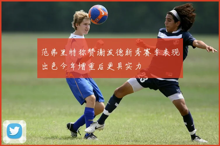 范弗里特称赞谢泼德新秀赛季表现出色今年增重后更具实力