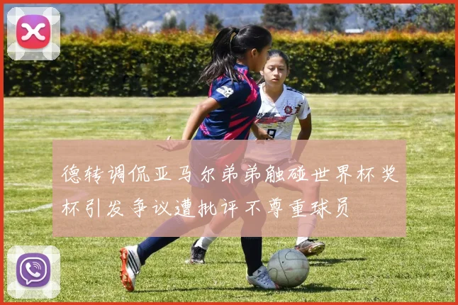 德转调侃亚马尔弟弟触碰世界杯奖杯引发争议遭批评不尊重球员