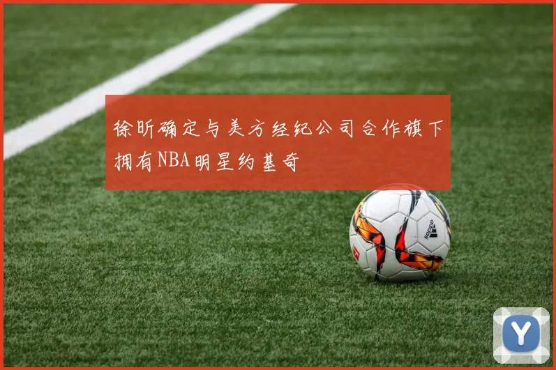 徐昕确定与美方经纪公司合作旗下拥有NBA明星约基奇