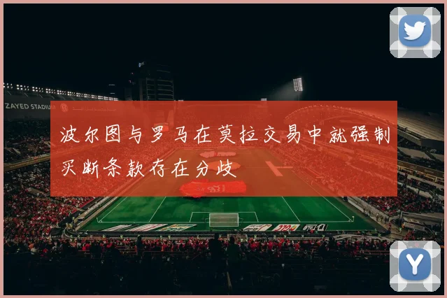 波尔图与罗马在莫拉交易中就强制买断条款存在分歧