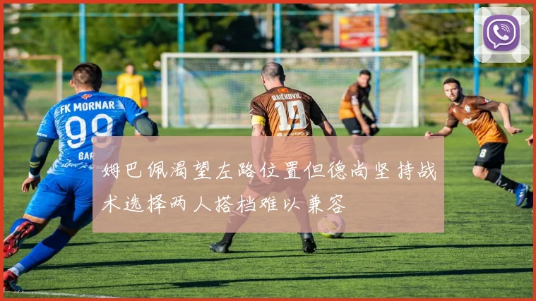 姆巴佩渴望左路位置但德尚坚持战术选择两人搭档难以兼容